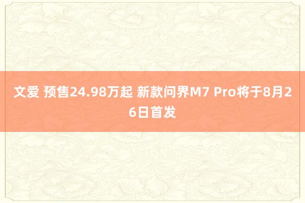 文爱 预售24.98万起 新款问界M7 Pro将于8月26日首发