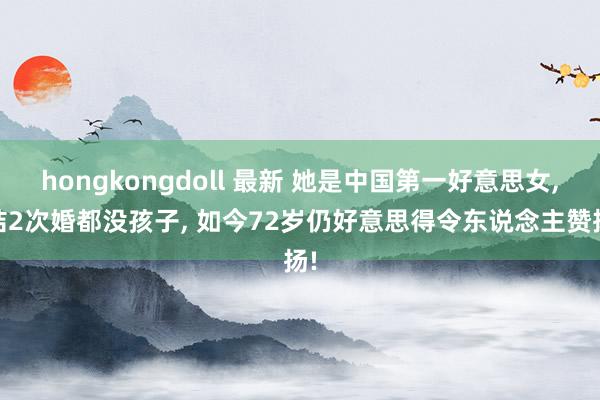 hongkongdoll 最新 她是中国第一好意思女， 结2次婚都没孩子， 如今72岁仍好意思得令东说念主赞扬!