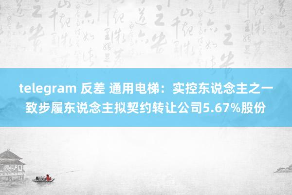 telegram 反差 通用电梯：实控东说念主之一致步履东说念主拟契约转让公司5.67%股份
