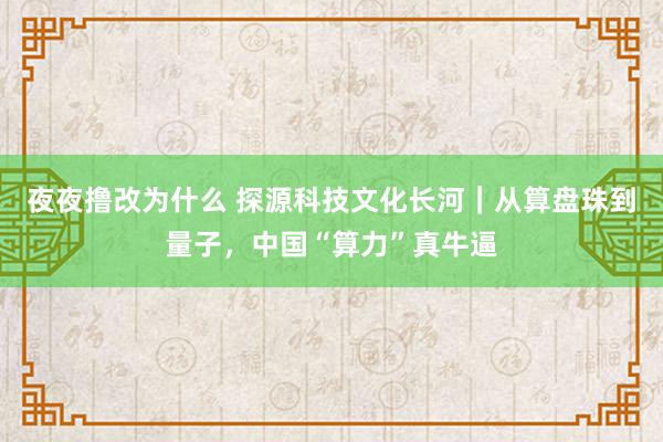 夜夜撸改为什么 探源科技文化长河｜从算盘珠到量子，中国“算力”真牛逼