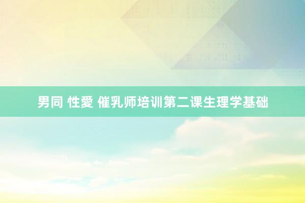 男同 性愛 催乳师培训第二课生理学基础