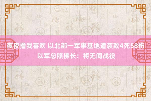 夜夜撸我喜欢 以北部一军事基地遭袭致4死58伤 以军总照拂长：将无间战役