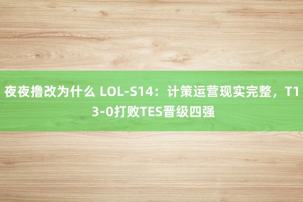 夜夜撸改为什么 LOL-S14：计策运营现实完整，T1 3-0打败TES晋级四强