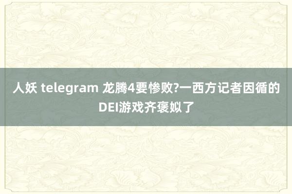 人妖 telegram 龙腾4要惨败?一西方记者因循的DEI游戏齐褒姒了