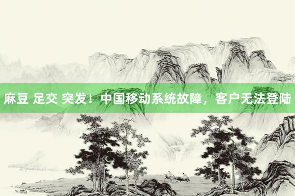 麻豆 足交 突发！中国移动系统故障，客户无法登陆