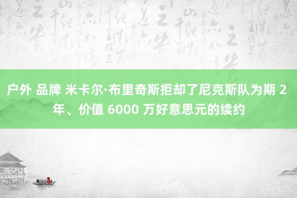 户外 品牌 米卡尔·布里奇斯拒却了尼克斯队为期 2 年、价值 6000 万好意思元的续约