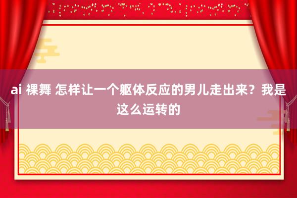 ai 裸舞 怎样让一个躯体反应的男儿走出来？我是这么运转的