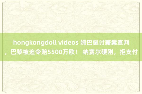hongkongdoll videos 姆巴佩讨薪案宣判，巴黎被迫令赔5500万欧！ 纳赛尔硬刚，拒支付