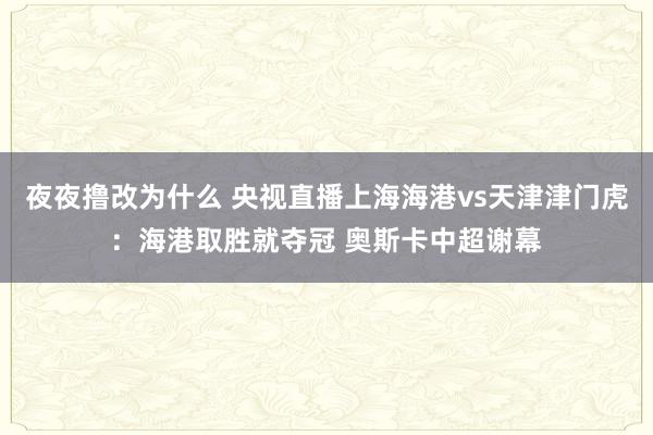 夜夜撸改为什么 央视直播上海海港vs天津津门虎：海港取胜就夺冠 奥斯卡中超谢幕
