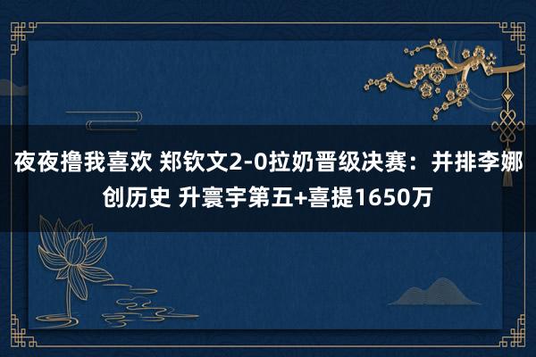 夜夜撸我喜欢 郑钦文2-0拉奶晋级决赛：并排李娜创历史 升寰宇第五+喜提1650万