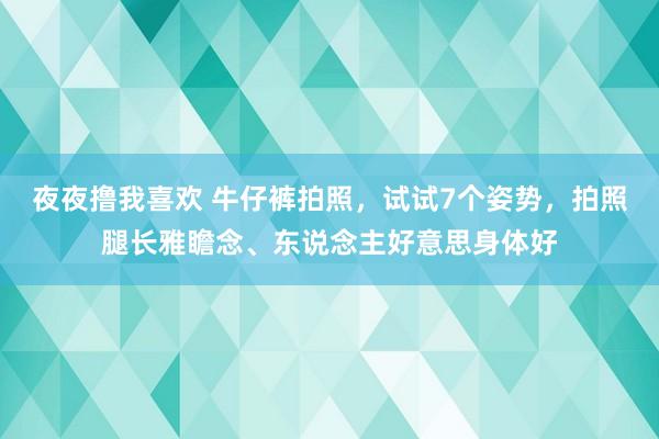 夜夜撸我喜欢 牛仔裤拍照，试试7个姿势，拍照腿长雅瞻念、东说念主好意思身体好