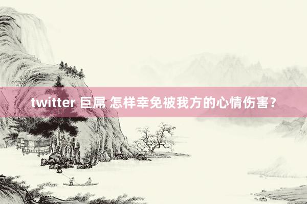 twitter 巨屌 怎样幸免被我方的心情伤害？