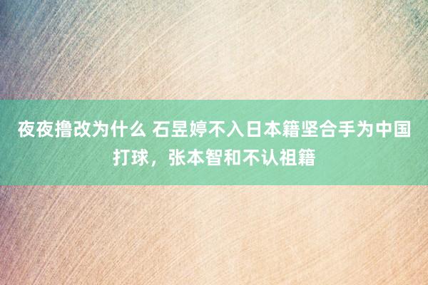 夜夜撸改为什么 石昱婷不入日本籍坚合手为中国打球，张本智和不认祖籍