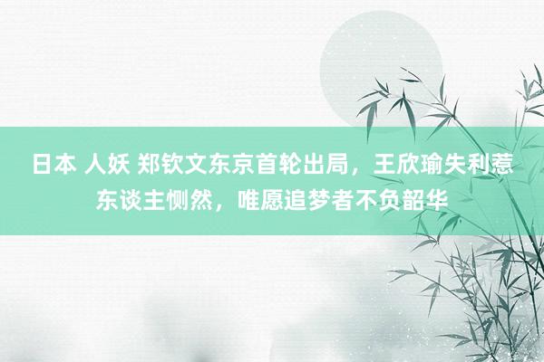 日本 人妖 郑钦文东京首轮出局，王欣瑜失利惹东谈主恻然，唯愿追梦者不负韶华
