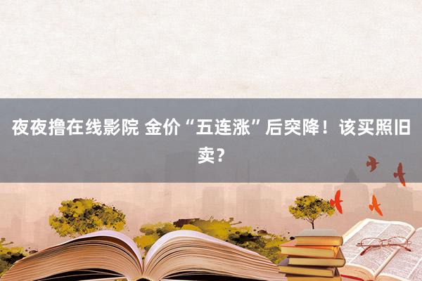 夜夜撸在线影院 金价“五连涨”后突降！该买照旧卖？
