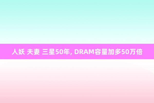 人妖 夫妻 三星50年， DRAM容量加多50万倍