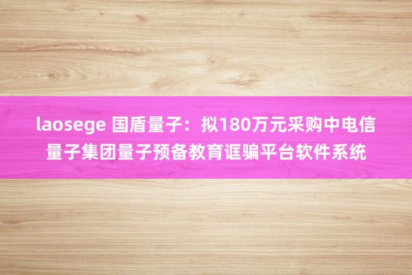 laosege 国盾量子：拟180万元采购中电信量子集团量子预备教育诓骗平台软件系统
