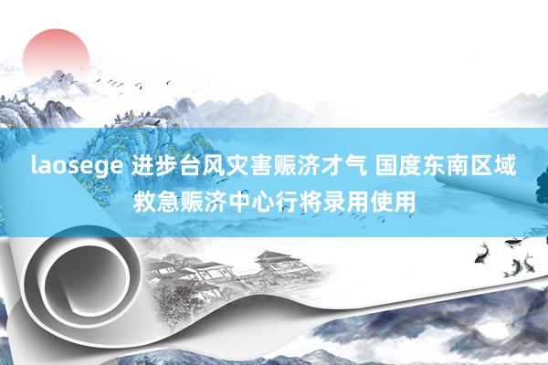 laosege 进步台风灾害赈济才气 国度东南区域救急赈济中心行将录用使用