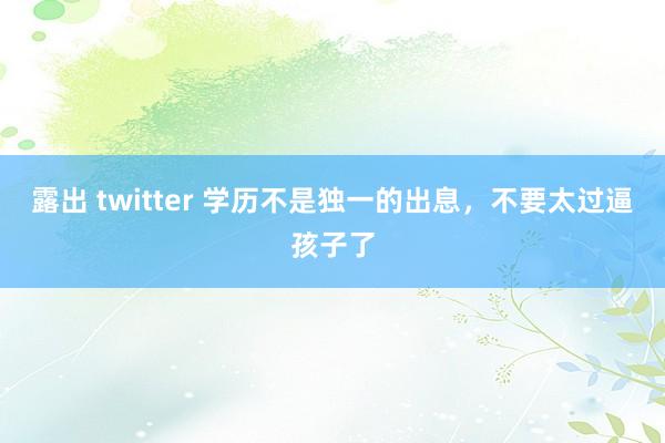露出 twitter 学历不是独一的出息，不要太过逼孩子了
