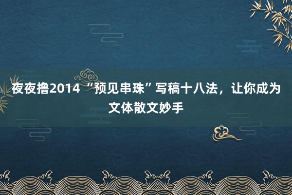 夜夜撸2014 “预见串珠”写稿十八法，让你成为文体散文妙手