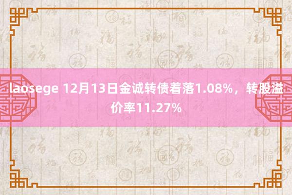 laosege 12月13日金诚转债着落1.08%，转股溢价率11.27%