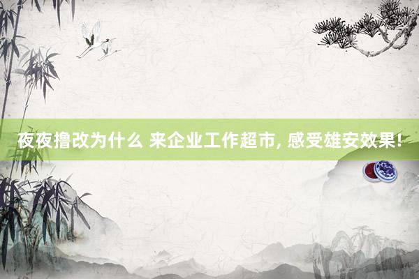夜夜撸改为什么 来企业工作超市， 感受雄安效果!