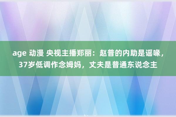 age 动漫 央视主播郑丽：赵普的内助是谣喙，37岁低调作念姆妈，丈夫是普通东说念主