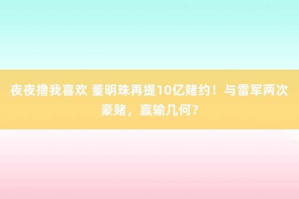 夜夜撸我喜欢 董明珠再提10亿赌约！与雷军两次豪赌，赢输几何？