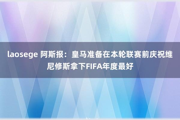 laosege 阿斯报：皇马准备在本轮联赛前庆祝维尼修斯拿下FIFA年度最好