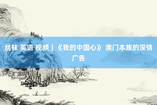 丝袜 英语 视频丨《我的中国心》 澳门本族的深情广告
