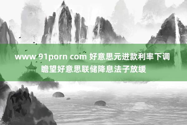 www 91porn com 好意思元进款利率下调 瞻望好意思联储降息法子放缓