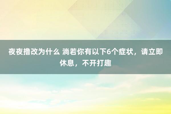 夜夜撸改为什么 淌若你有以下6个症状，请立即休息，不开打趣