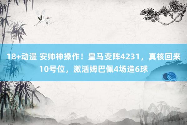 18+动漫 安帅神操作！皇马变阵4231，真核回来10号位，激活姆巴佩4场造6球