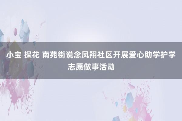 小宝 探花 南苑街说念凤翔社区开展爱心助学护学志愿做事活动