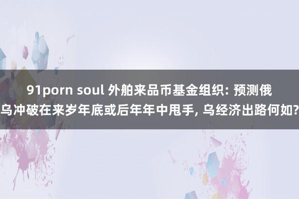 91porn soul 外舶来品币基金组织: 预测俄乌冲破在来岁年底或后年年中甩手， 乌经济出路何如?