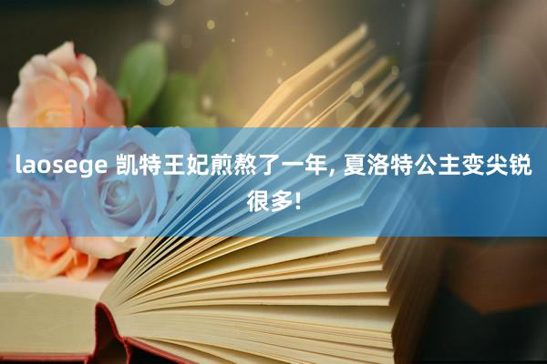 laosege 凯特王妃煎熬了一年， 夏洛特公主变尖锐很多!