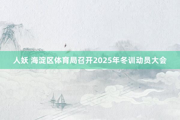 人妖 海淀区体育局召开2025年冬训动员大会
