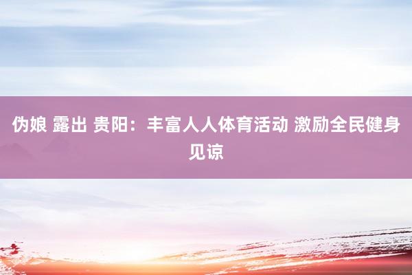 伪娘 露出 贵阳：丰富人人体育活动 激励全民健身见谅