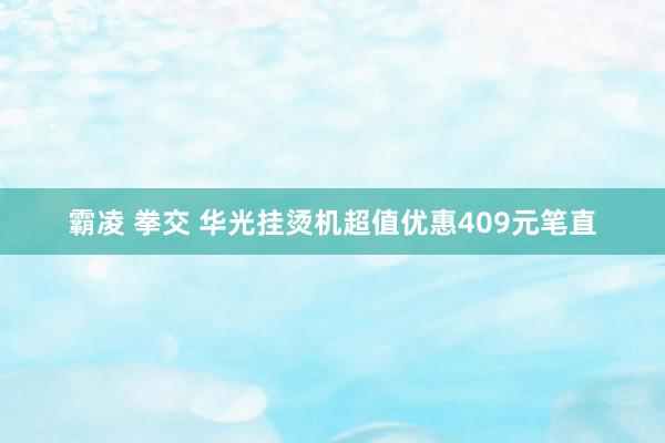 霸凌 拳交 华光挂烫机超值优惠409元笔直