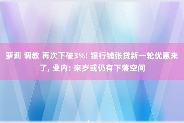 萝莉 调教 再次下破3%! 银行铺张贷新一轮优惠来了， 业内: 来岁或仍有下落空间