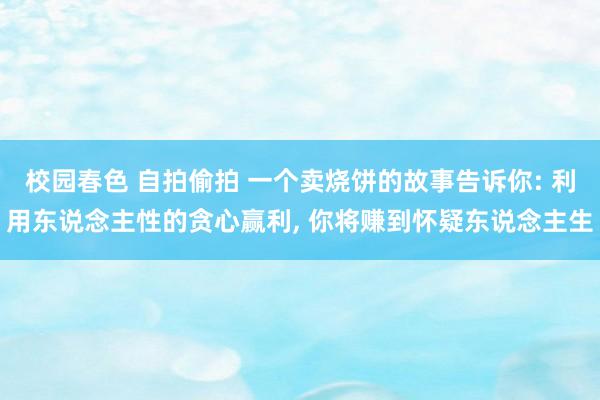 校园春色 自拍偷拍 一个卖烧饼的故事告诉你: 利用东说念主性的贪心赢利， 你将赚到怀疑东说念主生