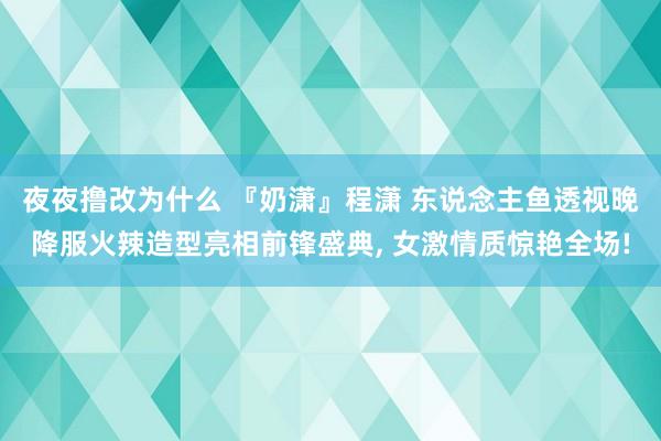 夜夜撸改为什么 『奶潇』程潇 东说念主鱼透视晚降服火辣造型亮相前锋盛典， 女激情质惊艳全场!