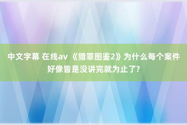 中文字幕 在线av 《猎罪图鉴2》为什么每个案件好像皆是没讲完就为止了?