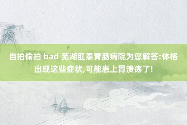 自拍偷拍 bad 芜湖肛泰胃肠病院为您解答:体格出现这些症状，可能患上胃溃疡了!