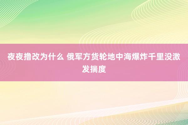 夜夜撸改为什么 俄军方货轮地中海爆炸千里没激发揣度