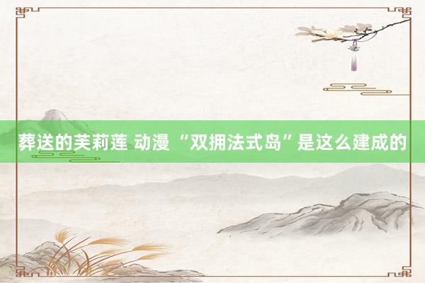 葬送的芙莉莲 动漫 “双拥法式岛”是这么建成的
