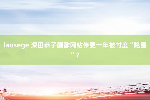 laosege 深田恭子酬酢网站停更一年被忖度“隐匿”？