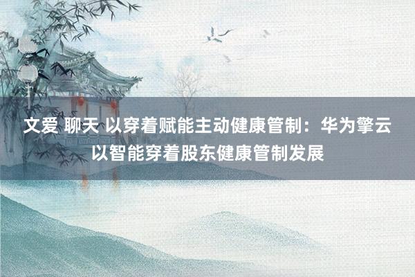 文爱 聊天 以穿着赋能主动健康管制：华为擎云以智能穿着股东健康管制发展