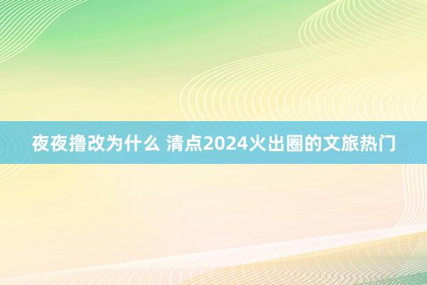 夜夜撸改为什么 清点2024火出圈的文旅热门