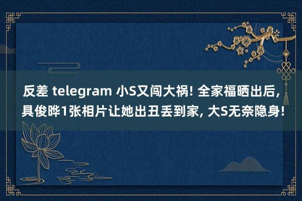 反差 telegram 小S又闯大祸! 全家福晒出后， 具俊晔1张相片让她出丑丢到家， 大S无奈隐身!